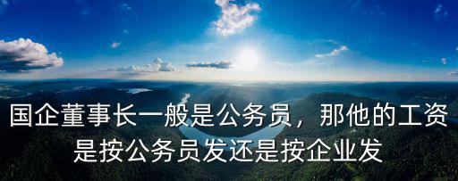國企董事長一般是公務員，那他的工資是按公務員發還是按企業發