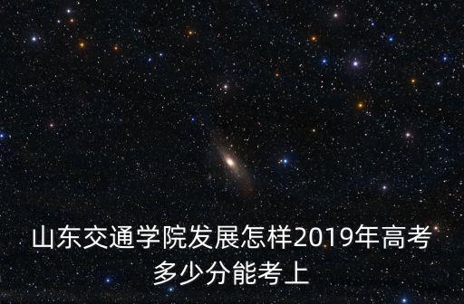 山東交通學院發展怎樣2019年高考多少分能考上