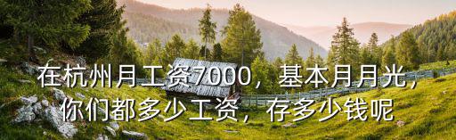 在杭州月工資7000，基本月月光，你們都多少工資，存多少錢呢