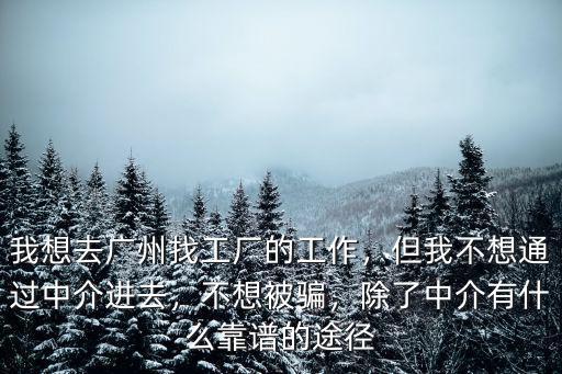 我想去廣州找工廠的工作，但我不想通過中介進去，不想被騙，除了中介有什么靠譜的途徑