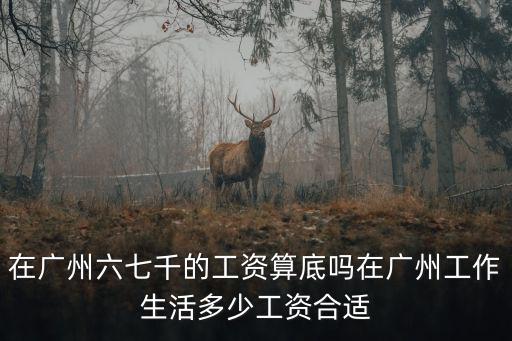 在廣州六七千的工資算底嗎在廣州工作生活多少工資合適