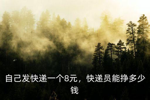 自己發快遞一個8元，快遞員能掙多少錢