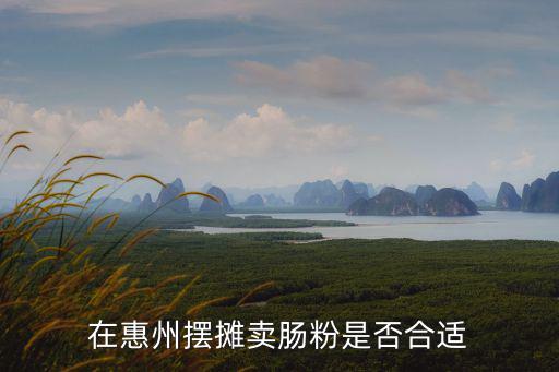 惠州擺攤怎么找攤位早餐,在惠州擺攤賣腸粉是否合適