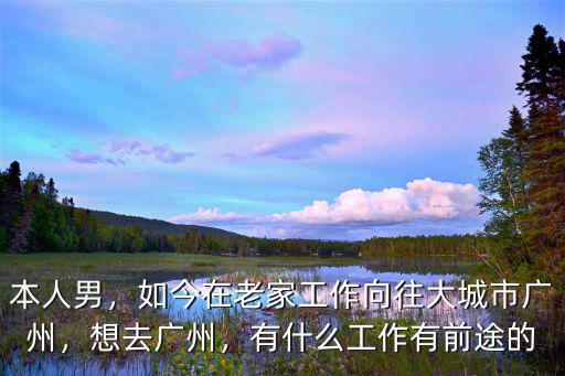 本人男，如今在老家工作向往大城市廣州，想去廣州，有什么工作有前途的