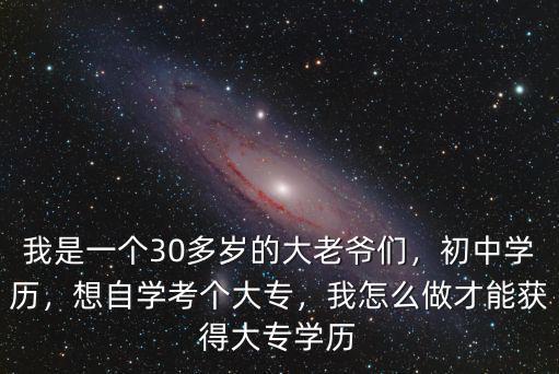 我是一個(gè)30多歲的大老爺們，初中學(xué)歷，想自學(xué)考個(gè)大專，我怎么做才能獲得大專學(xué)歷