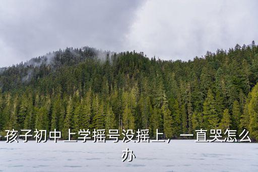 汕頭小升初搖號沒搖上怎么辦,孩子初中上學搖號沒搖上