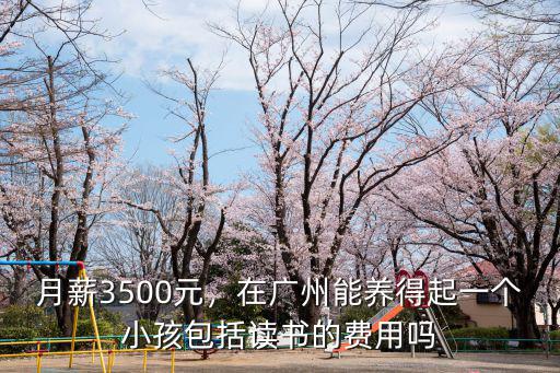 月薪3500元，在廣州能養得起一個小孩包括讀書的費用嗎