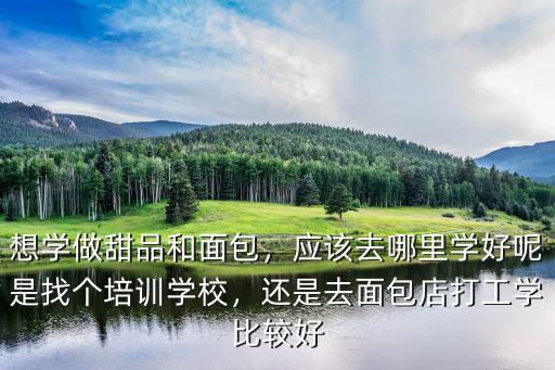 想學做甜品和面包，應該去哪里學好呢是找個培訓學校，還是去面包店打工學比較好
