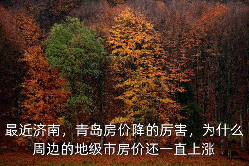 最近濟南，青島房價降的厲害，為什么周邊的地級市房價還一直上漲