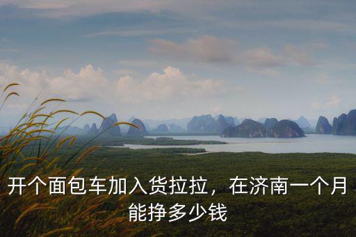 開個面包車加入貨拉拉，在濟南一個月能掙多少錢