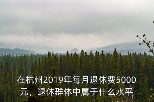 在杭州2019年每月退休費5000元，退休群體中屬于什么水平