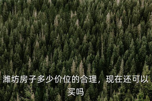 濰坊房子多少價(jià)位的合理，現(xiàn)在還可以買嗎