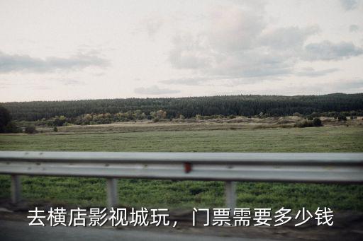 浙江橫店需要門票多少錢一張,去橫店影視城玩