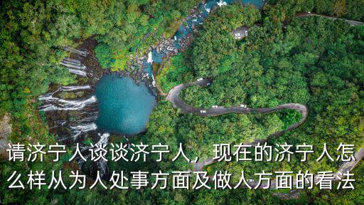 請濟寧人談談濟寧人，現在的濟寧人怎么樣從為人處事方面及做人方面的看法
