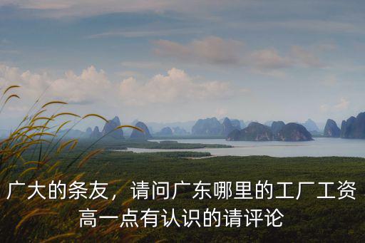 廣大的條友，請問廣東哪里的工廠工資高一點有認識的請評論