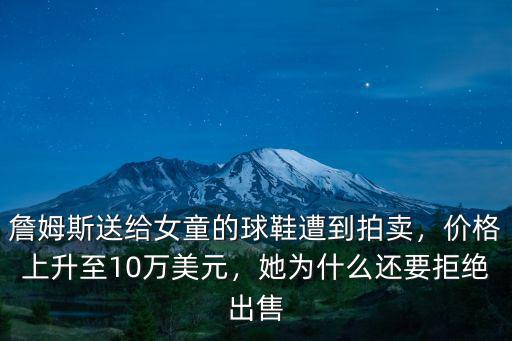 詹姆斯送給女童的球鞋遭到拍賣，價格上升至10萬美元，她為什么還要拒絕出售