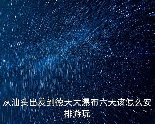 汕頭怎么去德天瀑布,從汕頭出發(fā)自駕到德天大瀑布