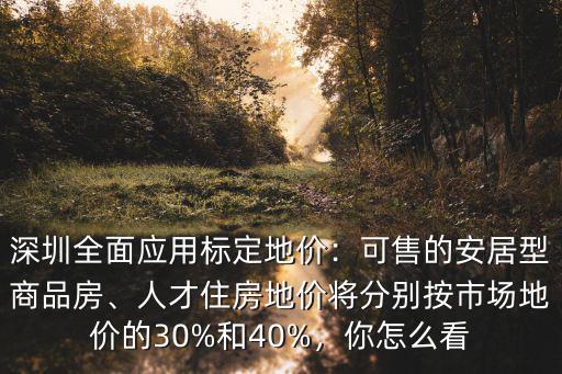 深圳全面應用標定地價：可售的安居型商品房、人才住房地價將分別按市場地價的30%和40%，你怎么看