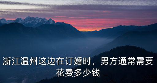 浙江溫州這邊在訂婚時，男方通常需要花費(fèi)多少錢