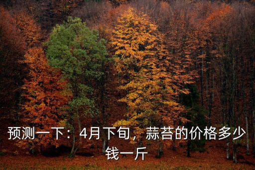 預測一下：4月下旬，蒜苔的價格多少錢一斤