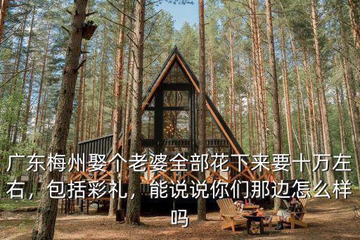 廣東梅州娶個老婆全部花下來要十萬左右，包括彩禮，能說說你們那邊怎么樣嗎