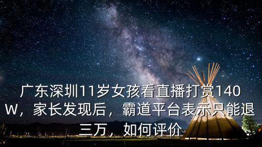 廣東深圳11歲女孩看直播打賞140W，家長發(fā)現(xiàn)后，霸道平臺表示只能退三萬，如何評價