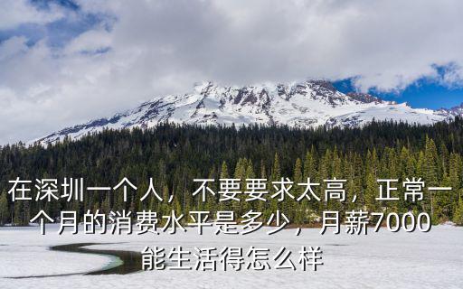 在深圳一個人，不要要求太高，正常一個月的消費水平是多少，月薪7000能生活得怎么樣