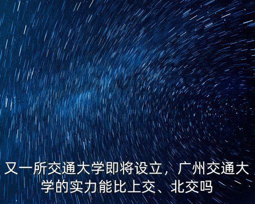 又一所交通大學即將設立，廣州交通大學的實力能比上交、北交嗎