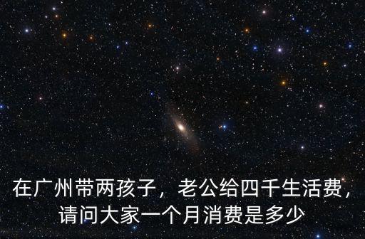 在廣州帶兩孩子，老公給四千生活費，請問大家一個月消費是多少