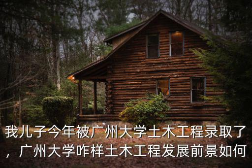 我兒子今年被廣州大學土木工程錄取了，廣州大學咋樣土木工程發展前景如何