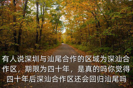 有人說深圳與汕尾合作的區(qū)域為深汕合作區(qū)，期限為四十年，是真的嗎你覺得四十年后深汕合作區(qū)還會回歸汕尾嗎
