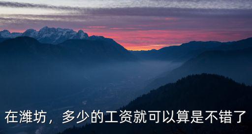 在濰坊掙多少錢一個月,多少的工資就可以算是不錯了
