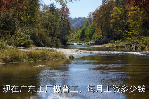 廣東惠州普工月薪多少,現在廣東工廠做普工