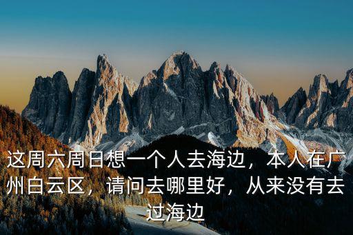 這周六周日想一個人去海邊，本人在廣州白云區，請問去哪里好，從來沒有去過海邊