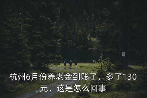 杭州6月份養(yǎng)老金到賬了，多了130元，這是怎么回事