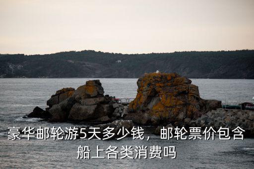 豪華郵輪游5天多少錢，郵輪票價包含船上各類消費嗎