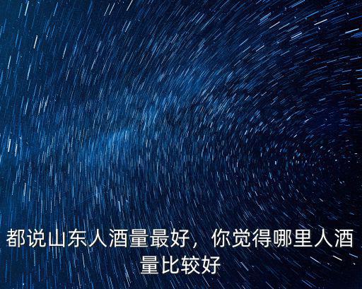 都說(shuō)山東人酒量最好，你覺(jué)得哪里人酒量比較好