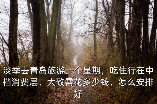 淡季去青島旅游一個星期，吃住行在中檔消費層，大致需花多少錢，怎么安排好