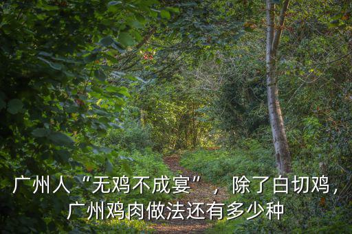 廣州人“無雞不成宴”，除了白切雞，廣州雞肉做法還有多少種