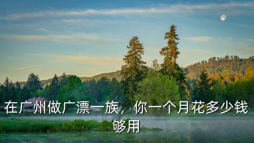 在廣州做廣漂一族，你一個月花多少錢夠用