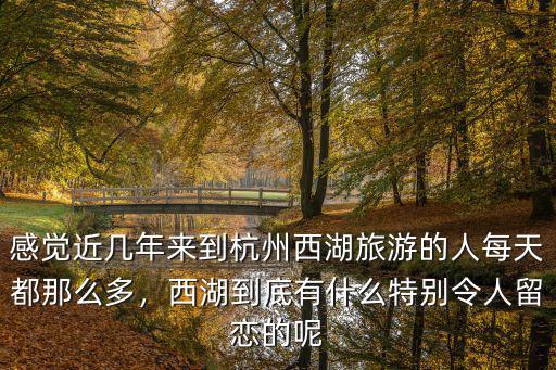 感覺近幾年來到杭州西湖旅游的人每天都那么多，西湖到底有什么特別令人留戀的呢