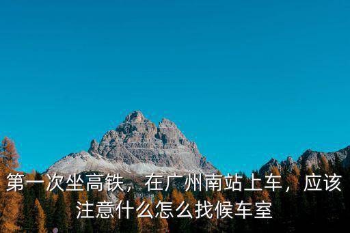 第一次坐高鐵，在廣州南站上車，應該注意什么怎么找候車室