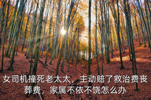 女司機撞死老太太，主動賠了救治費喪葬費，家屬不依不饒怎么辦