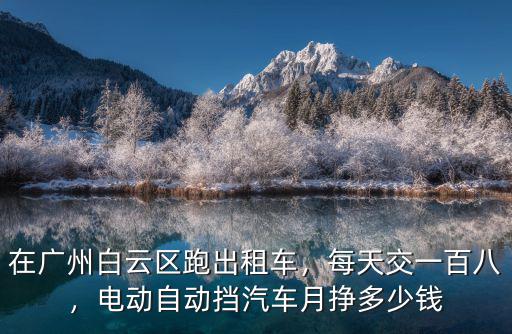 在廣州白云區跑出租車，每天交一百八，電動自動擋汽車月掙多少錢
