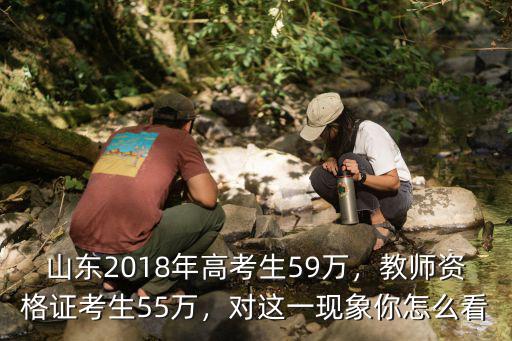 山東2018年高考生59萬，教師資格證考生55萬，對這一現象你怎么看