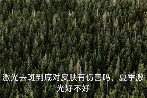 激光去斑到底對皮膚有傷害嗎，夏季激光好不好