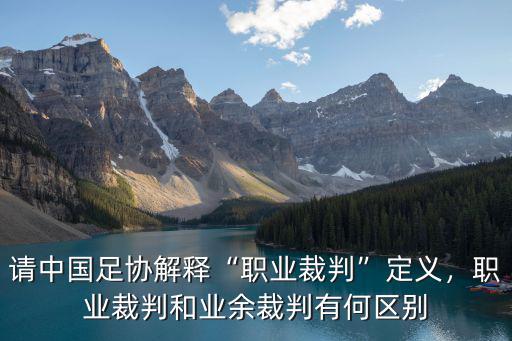 請中國足協(xié)解釋“職業(yè)裁判”定義，職業(yè)裁判和業(yè)余裁判有何區(qū)別