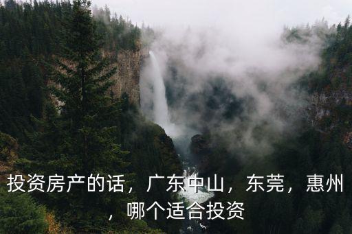 投資房產的話，廣東中山，東莞，惠州，哪個適合投資