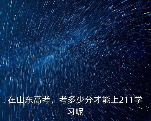 上211大學需要多少分山東,考多少分才能上211學習呢