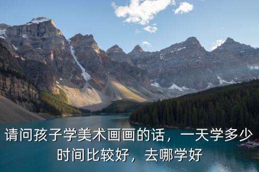 請問孩子學美術畫畫的話，一天學多少時間比較好，去哪學好